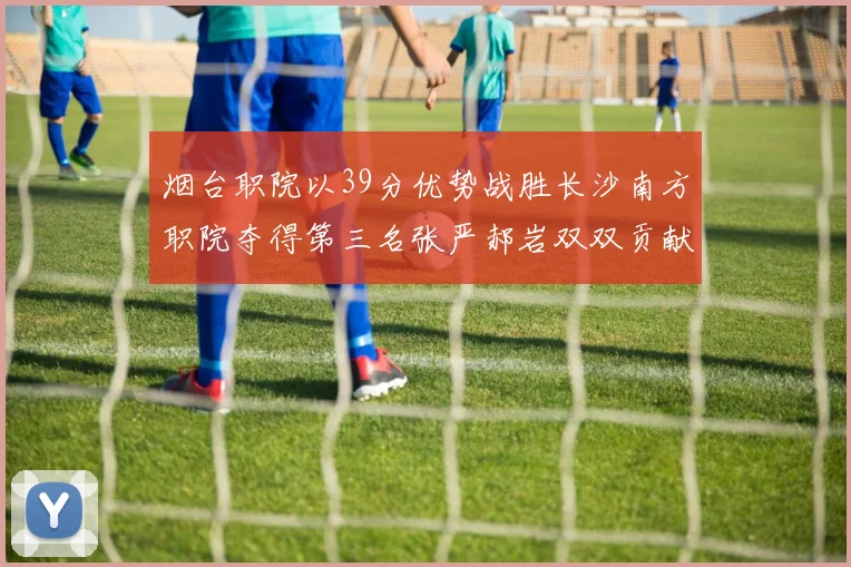 烟台职院以39分优势战胜长沙南方职院夺得第三名张严郝岩双双贡献27分