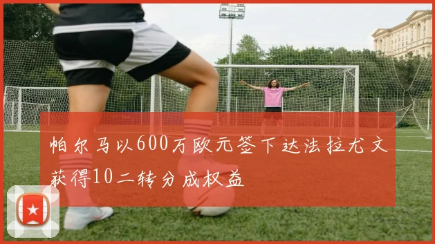 帕尔马以600万欧元签下达法拉尤文获得10二转分成权益