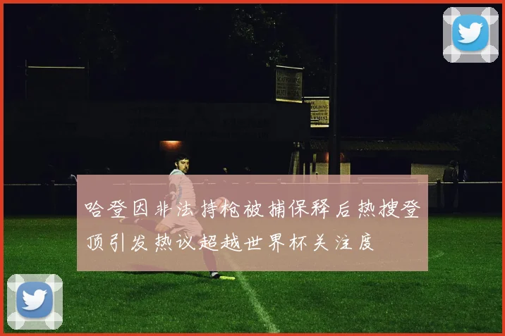 哈登因非法持枪被捕保释后热搜登顶引发热议超越世界杯关注度