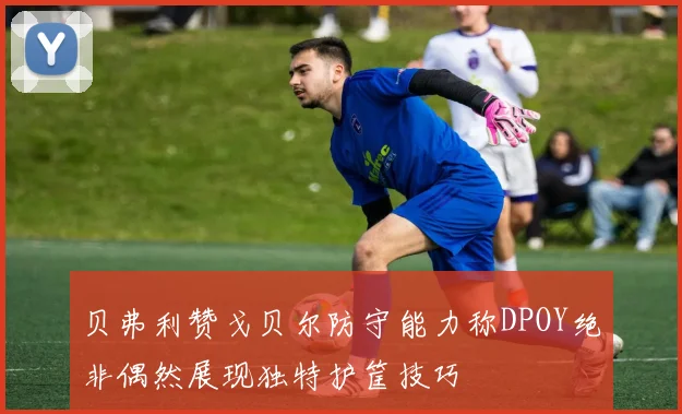 贝弗利赞戈贝尔防守能力称DPOY绝非偶然展现独特护筐技巧