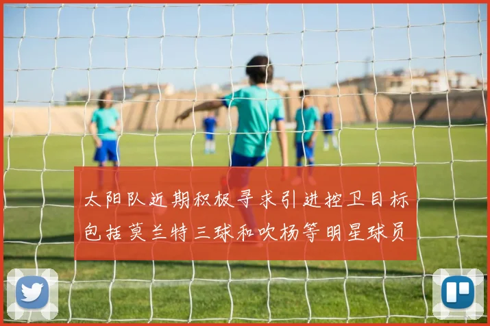 太阳队近期积极寻求引进控卫目标包括莫兰特三球和吹杨等明星球员