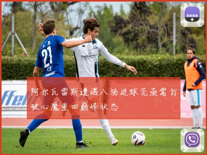 阿尔瓦雷斯遭遇八场进球荒亟需打破心魔重回巅峰状态