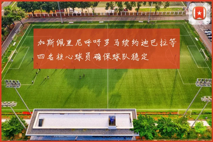 加斯佩里尼呼吁罗马续约迪巴拉等四名核心球员确保球队稳定