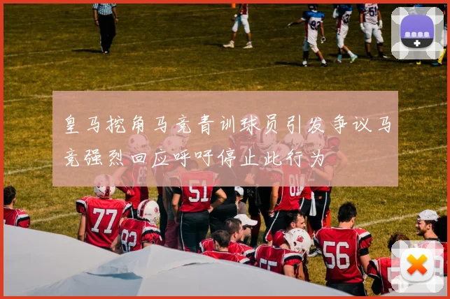 皇马挖角马竞青训球员引发争议马竞强烈回应呼吁停止此行为