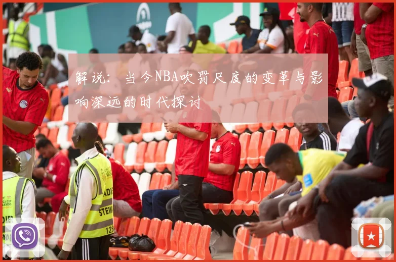 解说：当今NBA吹罚尺度的变革与影响深远的时代探讨
