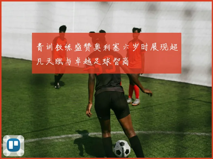 青训教练盛赞奥利塞六岁时展现超凡天赋与卓越足球智商