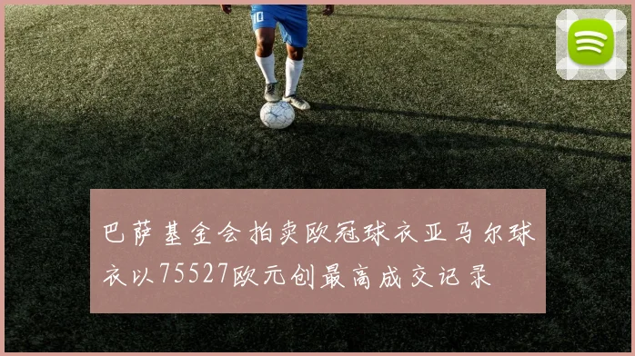 巴萨基金会拍卖欧冠球衣亚马尔球衣以75527欧元创最高成交记录