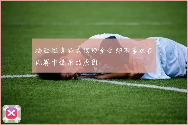 梅西坦言花式技巧全会却不喜欢在比赛中使用的原因