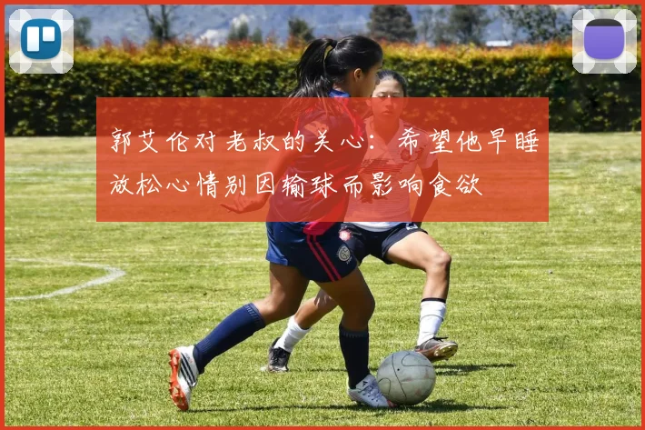 郭艾伦对老叔的关心：希望他早睡放松心情别因输球而影响食欲