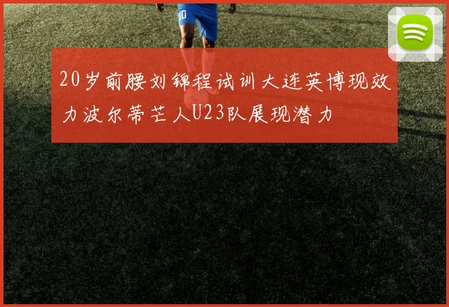 20岁前腰刘锦程试训大连英博现效力波尔蒂芒人U23队展现潜力