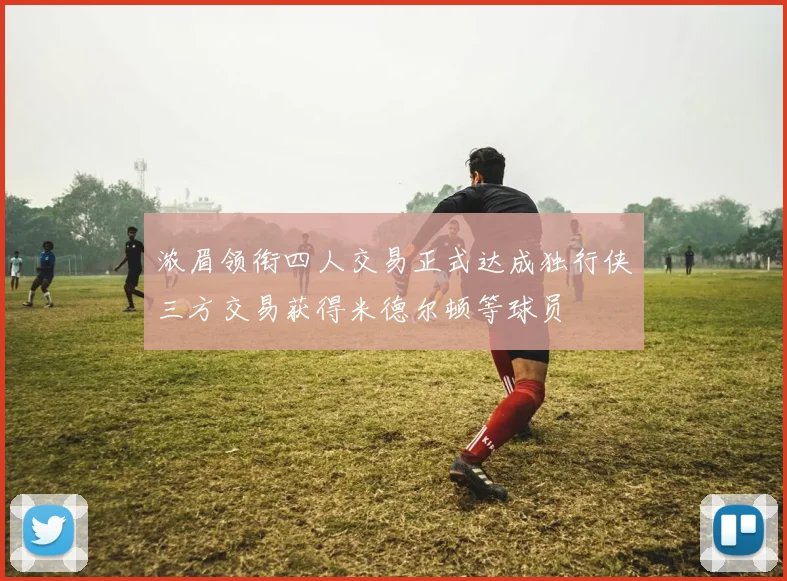 浓眉领衔四人交易正式达成独行侠三方交易获得米德尔顿等球员