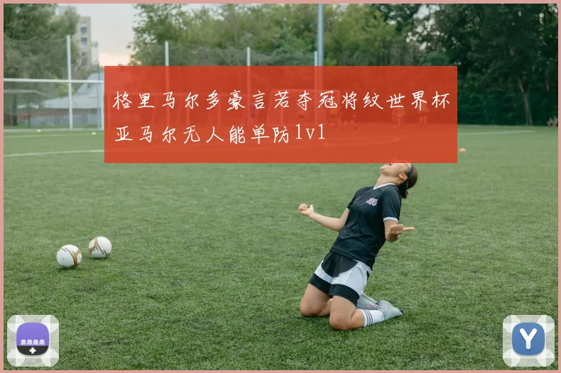 格里马尔多豪言若夺冠将纹世界杯亚马尔无人能单防1v1