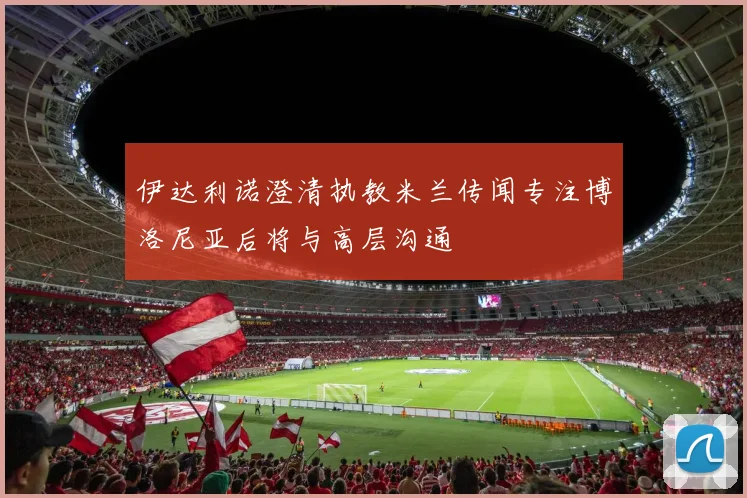 伊达利诺澄清执教米兰传闻专注博洛尼亚后将与高层沟通