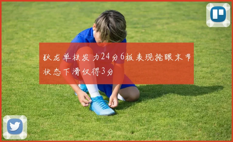 狄龙单核发力24分6板表现抢眼末节状态下滑仅得3分