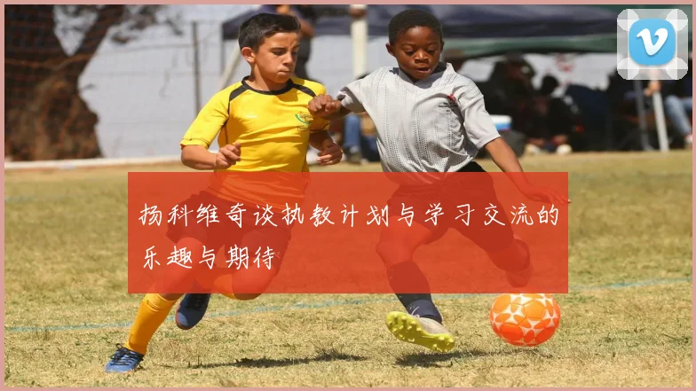 扬科维奇谈执教计划与学习交流的乐趣与期待
