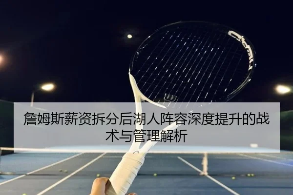 詹姆斯薪资拆分后湖人阵容深度提升的战术与管理解析 - B-OneSports