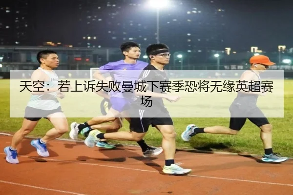天空：若上诉失败曼城下赛季恐将无缘英超赛场（B-OneSports）