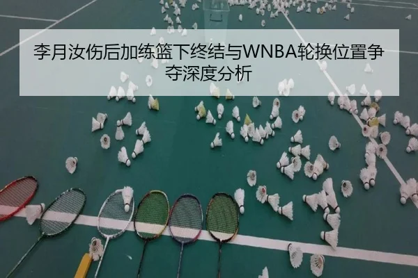 李月汝伤后加练篮下终结与WNBA轮换位置争夺深度分析 - B-OneSports